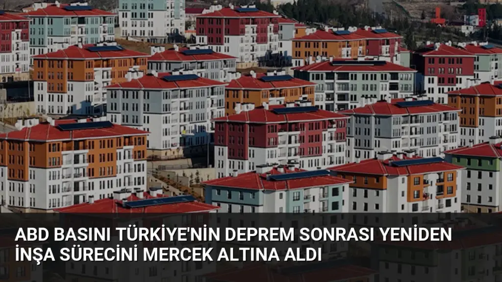 ABD Basını Türkiye'nin Deprem Sonrası Yeniden İnşa Sürecini Mercek Altına Aldı