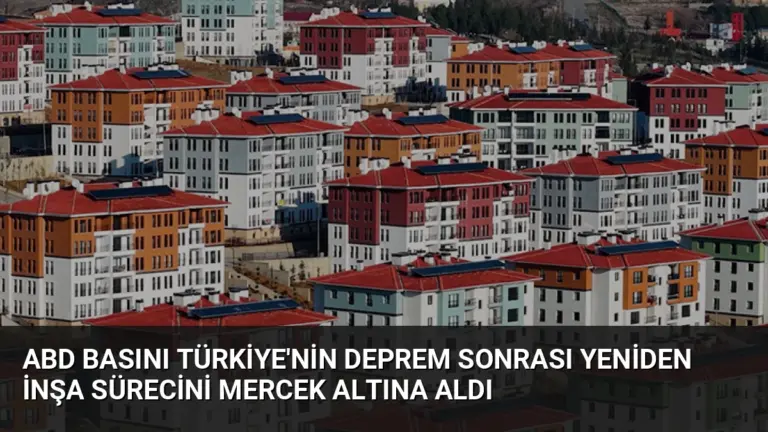 ABD Basını Türkiye'nin Deprem Sonrası Yeniden İnşa Sürecini Mercek Altına Aldı