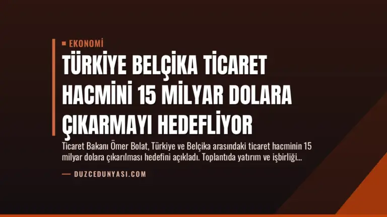 Türkiye Belçika Ticaret Hacmini 15 Milyar Dolara Çıkarmayı Hedefliyor