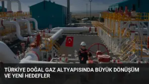 Türkiye Doğal Gaz Altyapısında Büyük Dönüşüm ve Yeni Hedefler