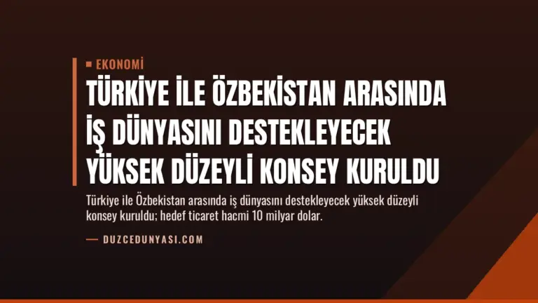 Türkiye ile Özbekistan Arasında İş Dünyasını Destekleyecek Yüksek Düzeyli Konsey Kuruldu