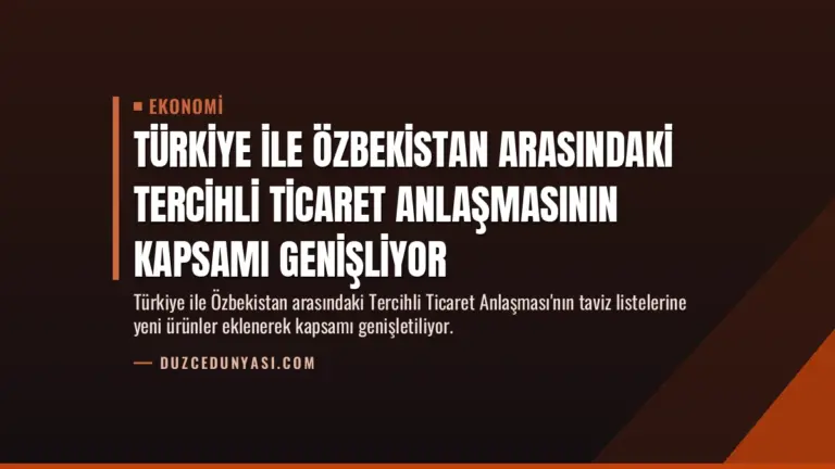 Türkiye ile Özbekistan Arasındaki Tercihli Ticaret Anlaşmasının Kapsamı Genişliyor