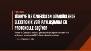 Türkiye ile Özbekistan Gümrüklerde Elektronik Veri Paylaşımına Ek Protokolle Geçiyor