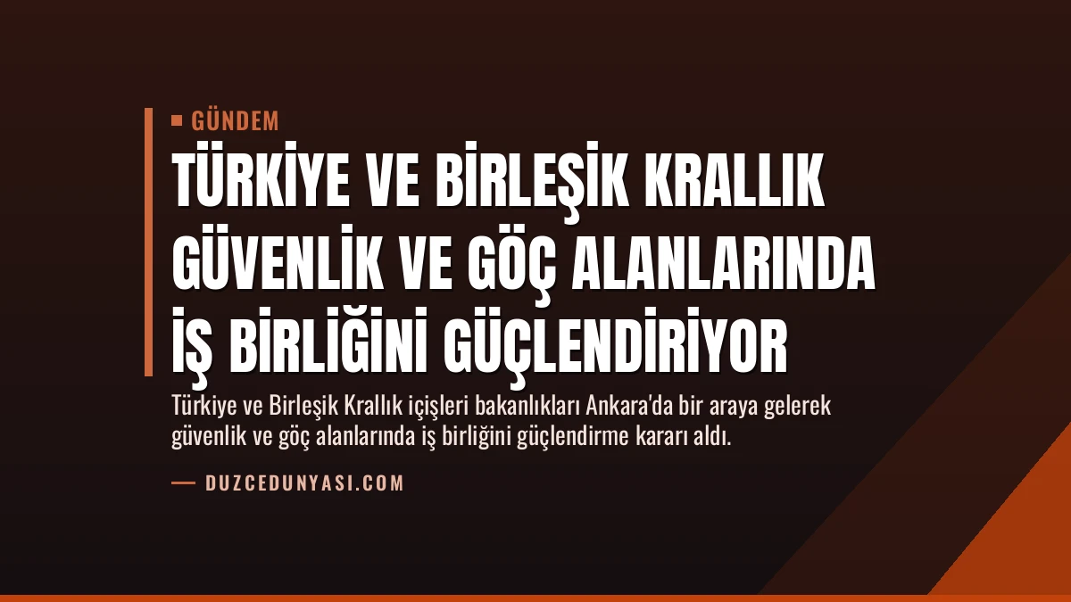 Türkiye ve Birleşik Krallık Güvenlik ve Göç Alanlarında İş Birliğini Güçlendiriyor